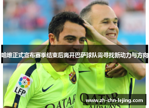 哈维正式宣布赛季结束后离开巴萨球队需寻找新动力与方向 哈维正式宣布赛季结束后离开巴萨球队需寻找新动力与方向